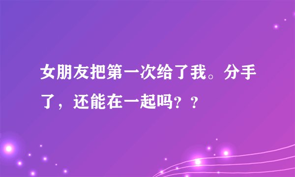 女朋友把第一次给了我。分手了，还能在一起吗？？
