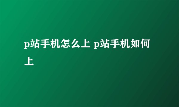 p站手机怎么上 p站手机如何上