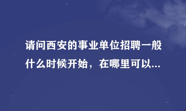 请问西安的事业单位招聘一般什么时候开始，在哪里可以看到详细的信息，需要做什么准备