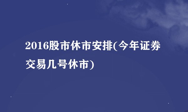 2016股市休市安排(今年证券交易几号休市)
