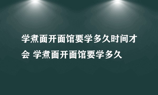 学煮面开面馆要学多久时间才会 学煮面开面馆要学多久