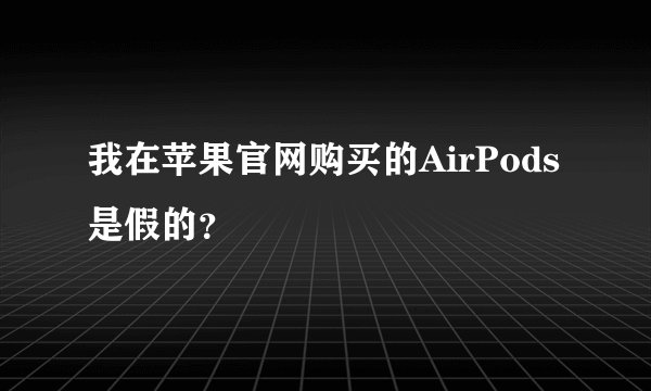 我在苹果官网购买的AirPods是假的？