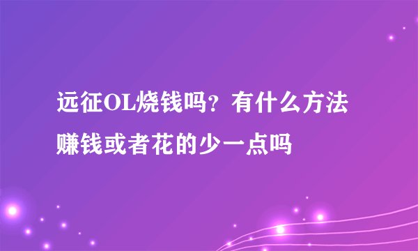 远征OL烧钱吗？有什么方法赚钱或者花的少一点吗
