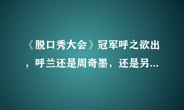 《脱口秀大会》冠军呼之欲出，呼兰还是周奇墨，还是另有其人？