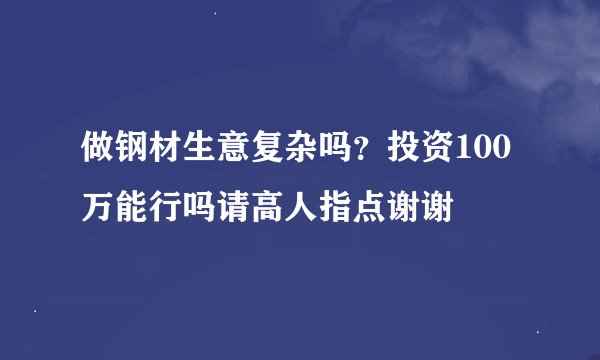 做钢材生意复杂吗？投资100万能行吗请高人指点谢谢