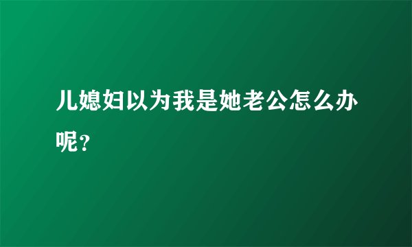 儿媳妇以为我是她老公怎么办呢？