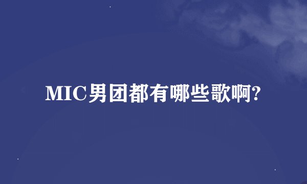 MIC男团都有哪些歌啊?