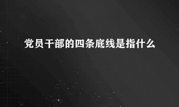 党员干部的四条底线是指什么