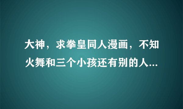 大神，求拳皇同人漫画，不知火舞和三个小孩还有别的人物的，谢谢谢谢