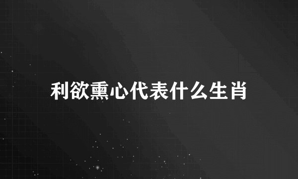利欲熏心代表什么生肖