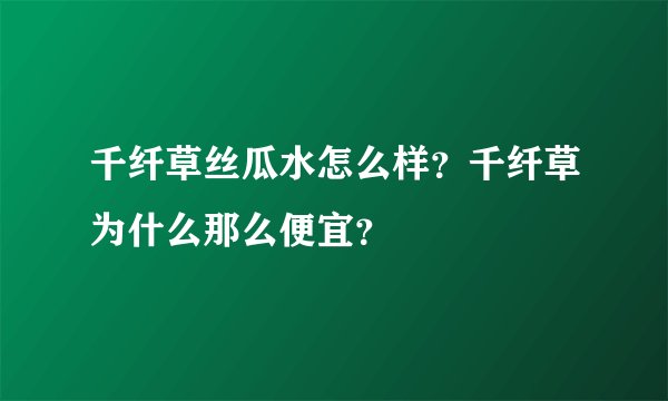 千纤草丝瓜水怎么样？千纤草为什么那么便宜？