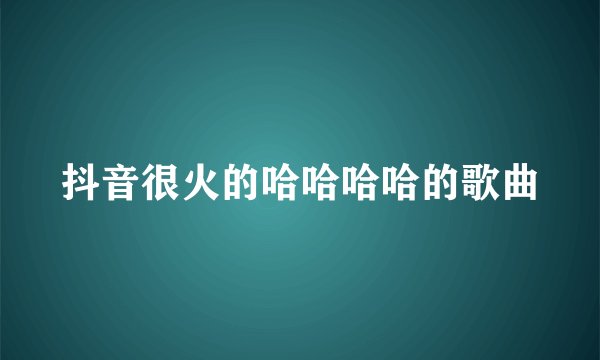 抖音很火的哈哈哈哈的歌曲
