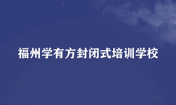 福州学有方封闭式培训学校
