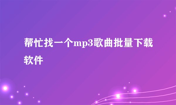 帮忙找一个mp3歌曲批量下载软件