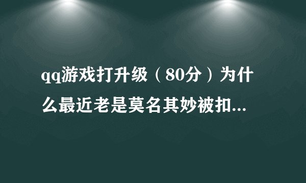 qq游戏打升级（80分）为什么最近老是莫名其妙被扣好多分。