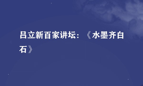 吕立新百家讲坛：《水墨齐白石》