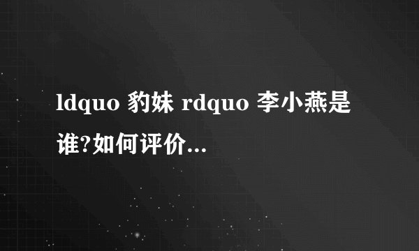 ldquo 豹妹 rdquo 李小燕是谁?如何评价? - 知乎