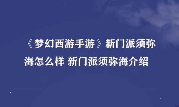 《梦幻西游手游》新门派须弥海怎么样 新门派须弥海介绍