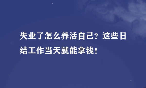 失业了怎么养活自己?这些日结工作当天就能拿钱!