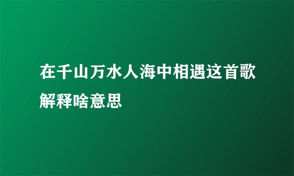 在千山万水人海中相遇这首歌解释啥意思