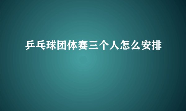 乒乓球团体赛三个人怎么安排