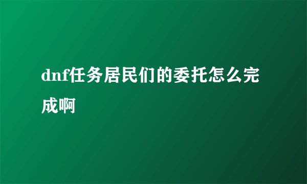 dnf任务居民们的委托怎么完成啊