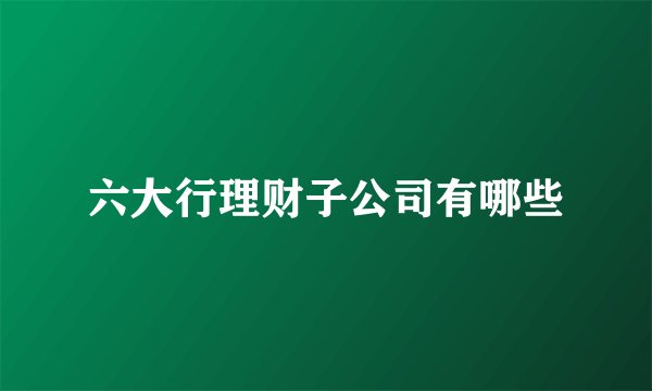 六大行理财子公司有哪些