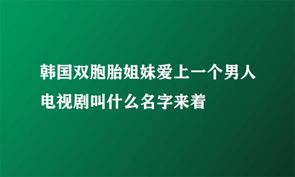 韩国双胞胎姐妹爱上一个男人电视剧叫什么名字来着