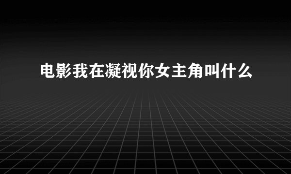电影我在凝视你女主角叫什么