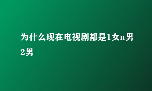 为什么现在电视剧都是1女n男2男
