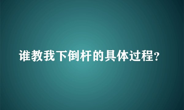 谁教我下倒杆的具体过程？