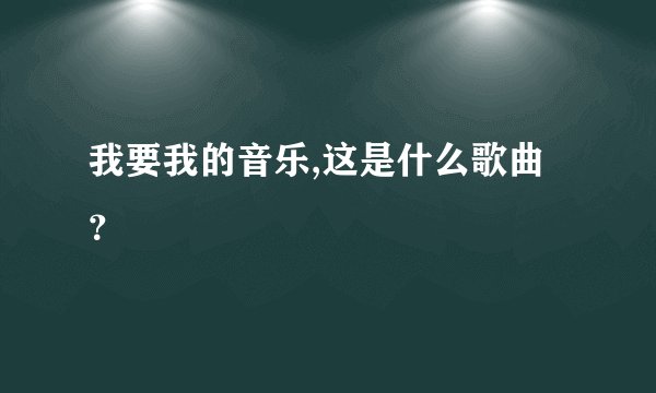 我要我的音乐,这是什么歌曲？