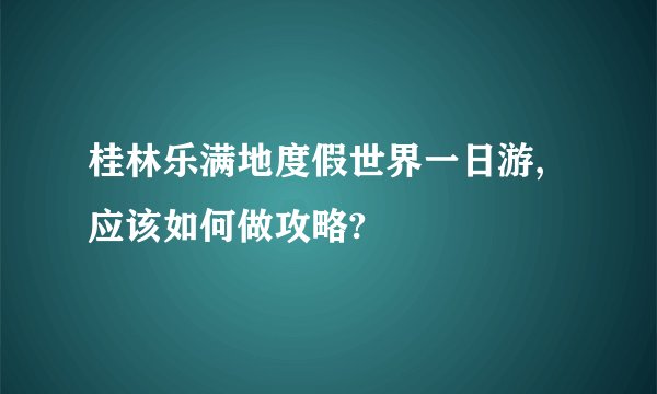 桂林乐满地度假世界一日游,应该如何做攻略?