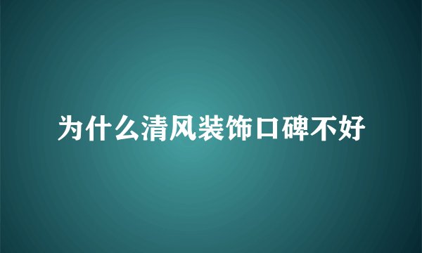 为什么清风装饰口碑不好