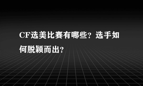 CF选美比赛有哪些？选手如何脱颖而出？