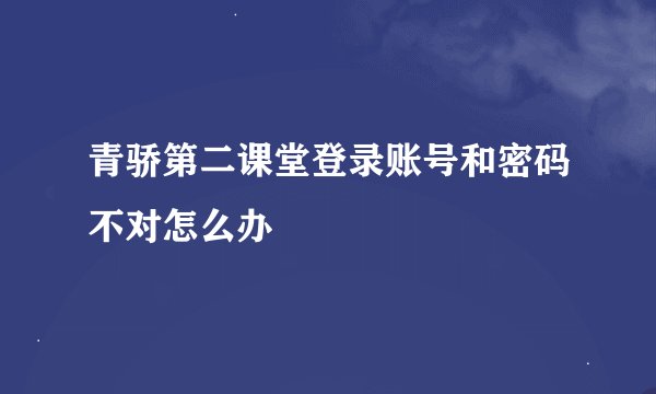 青骄第二课堂登录账号和密码不对怎么办
