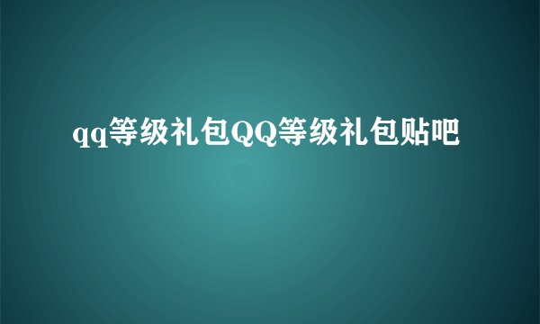 qq等级礼包QQ等级礼包贴吧