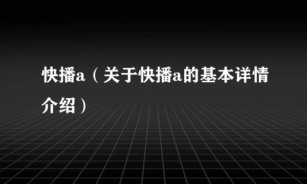 快播a（关于快播a的基本详情介绍）