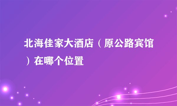 北海佳家大酒店（原公路宾馆）在哪个位置