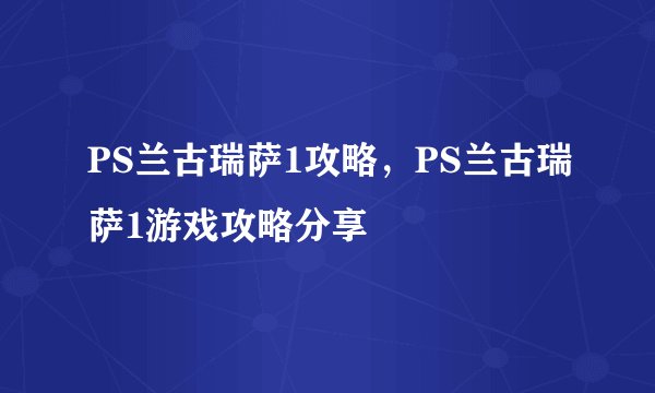 PS兰古瑞萨1攻略，PS兰古瑞萨1游戏攻略分享