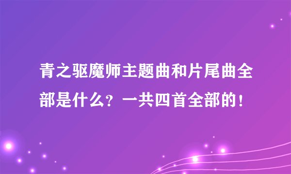 青之驱魔师主题曲和片尾曲全部是什么？一共四首全部的！