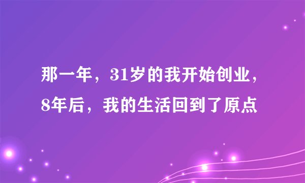 那一年，31岁的我开始创业，8年后，我的生活回到了原点