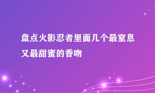 盘点火影忍者里面几个最窒息又最甜蜜的香吻