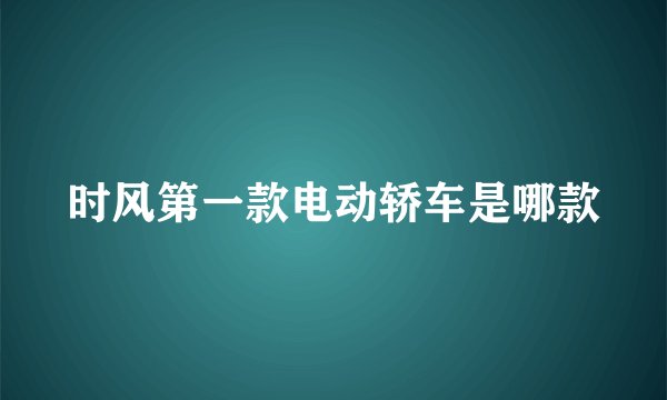 时风第一款电动轿车是哪款