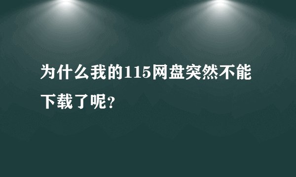 为什么我的115网盘突然不能下载了呢？