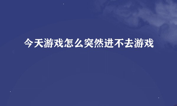 今天游戏怎么突然进不去游戏