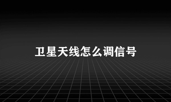 卫星天线怎么调信号