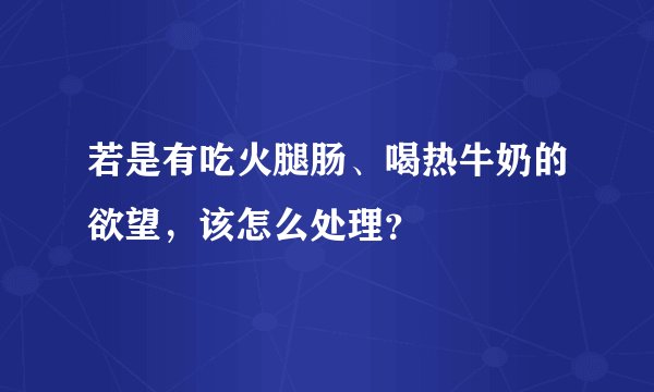 若是有吃火腿肠、喝热牛奶的欲望，该怎么处理？