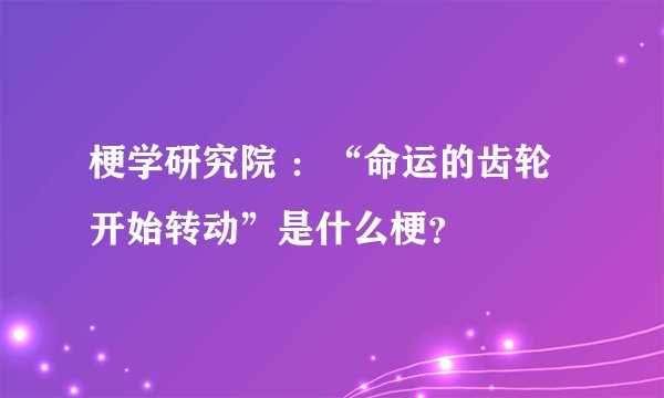 梗学研究院 ：“命运的齿轮开始转动”是什么梗？