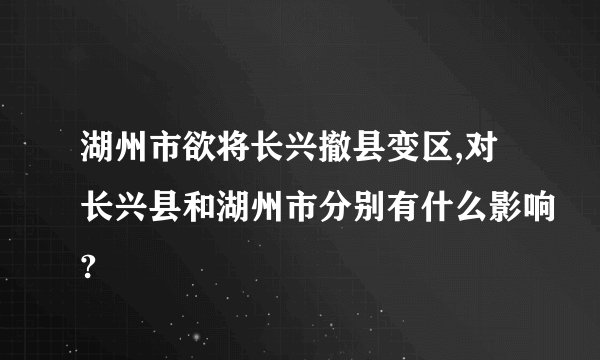 湖州市欲将长兴撤县变区,对长兴县和湖州市分别有什么影响?